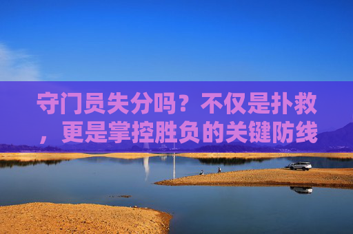 守门员失分吗?不仅是扑救,更是掌控胜负的关键防线