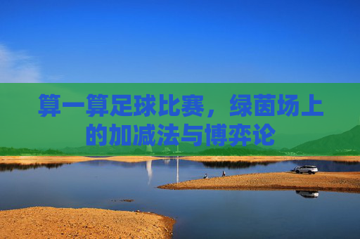 算一算足球比赛,绿茵场上的加减法与博弈论