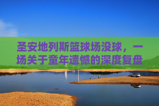 圣安地列斯篮球场没球，一场关于童年遗憾的深度复盘