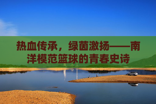 热血传承，绿茵激扬——南洋模范篮球的青春史诗