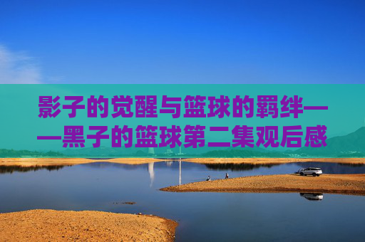 影子的觉醒与篮球的羁绊——黑子的篮球第二集观后感