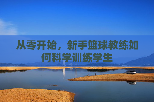 从零开始，新手篮球教练如何科学训练学生