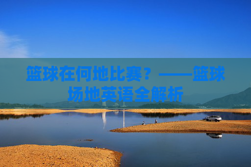 篮球在何地比赛?——篮球场地英语全解析