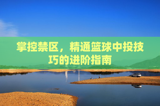 掌控禁区，精通篮球中投技巧的进阶指南