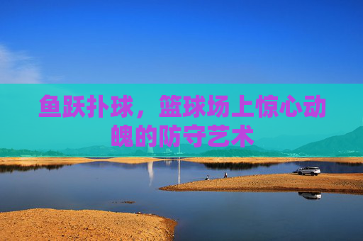 鱼跃扑球，篮球场上惊心动魄的防守艺术