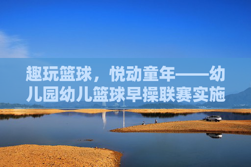 趣玩篮球，悦动童年——幼儿园幼儿篮球早操联赛实施方案