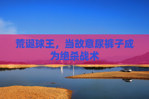 荒诞球王，当故意尿裤子成为绝杀战术