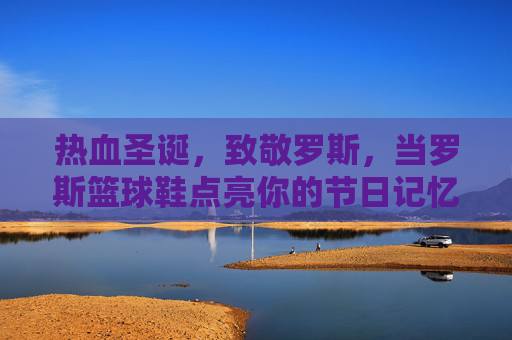 热血圣诞，致敬罗斯，当罗斯篮球鞋点亮你的节日记忆