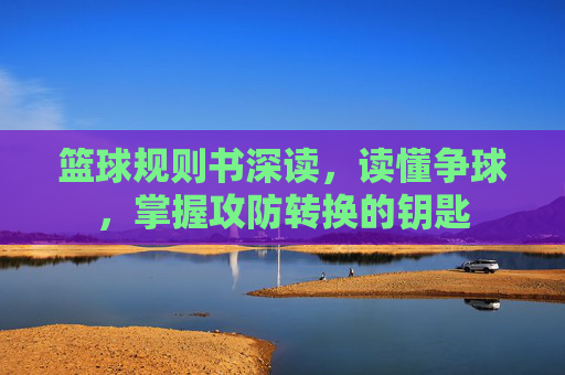 篮球规则书深读，读懂争球，掌握攻防转换的钥匙