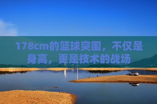 178cm的篮球突围，不仅是身高，更是技术的战场
