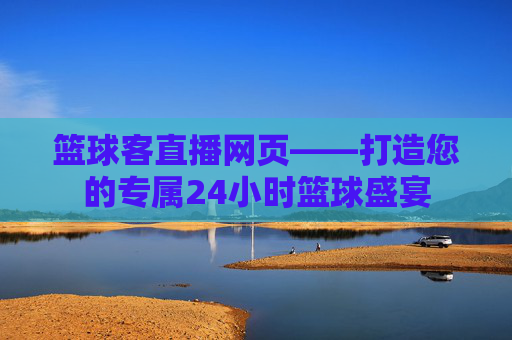 篮球客直播网页——打造您的专属24小时篮球盛宴