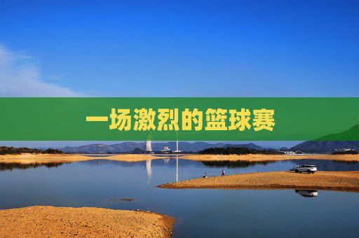 一场激烈的篮球赛