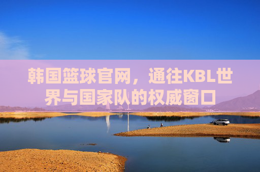 韩国篮球官网，通往KBL世界与国家队的权威窗口