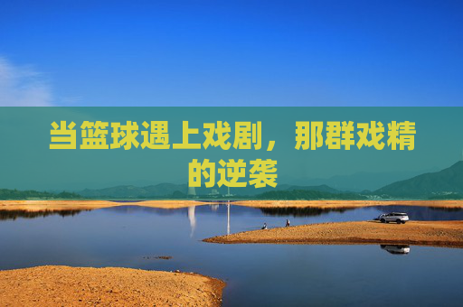 当篮球遇上戏剧，那群戏精的逆袭
