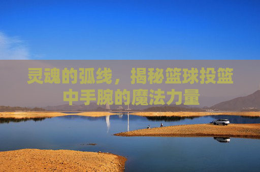 灵魂的弧线，揭秘篮球投篮中手腕的魔法力量