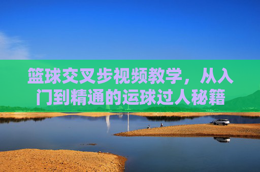篮球交叉步视频教学，从入门到精通的运球过人秘籍