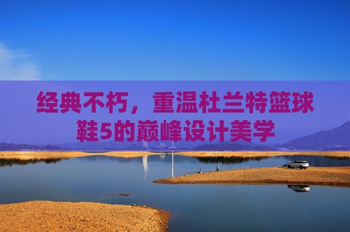 经典不朽，重温杜兰特篮球鞋5的巅峰设计美学