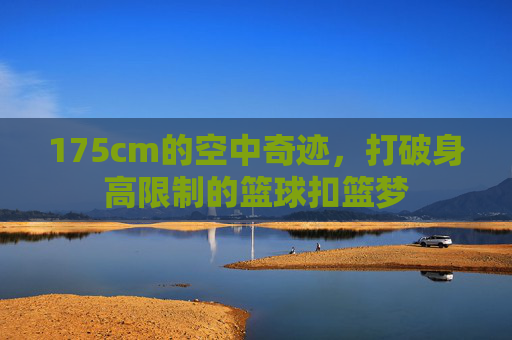 175cm的空中奇迹，打破身高限制的篮球扣篮梦