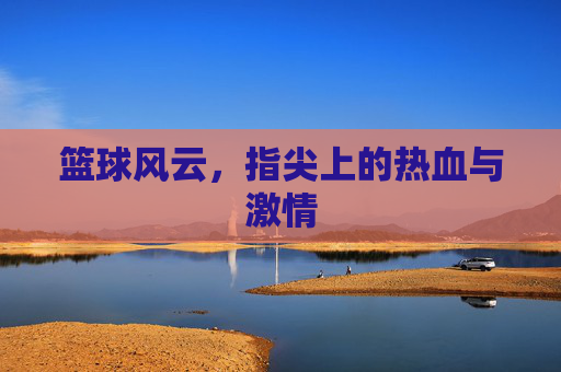 篮球风云，指尖上的热血与激情