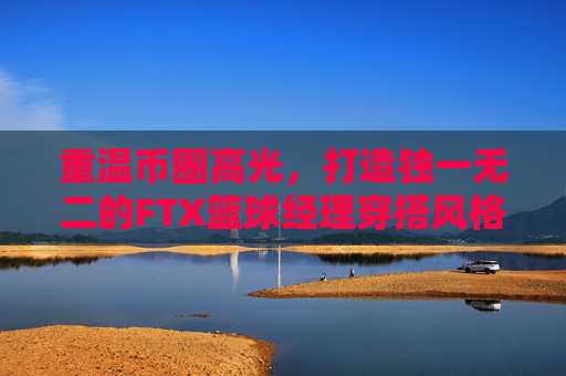 重温币圈高光，打造独一无二的FTX篮球经理穿搭风格