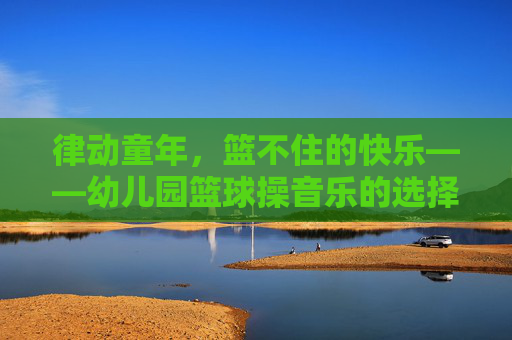 律动童年，篮不住的快乐——幼儿园篮球操音乐的选择与编排艺术
