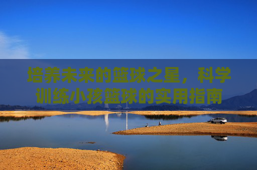 培养未来的篮球之星，科学训练小孩篮球的实用指南