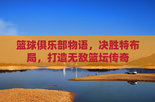 篮球俱乐部物语，决胜特布局，打造无敌篮坛传奇