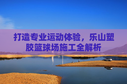 打造专业运动体验，乐山塑胶篮球场施工全解析