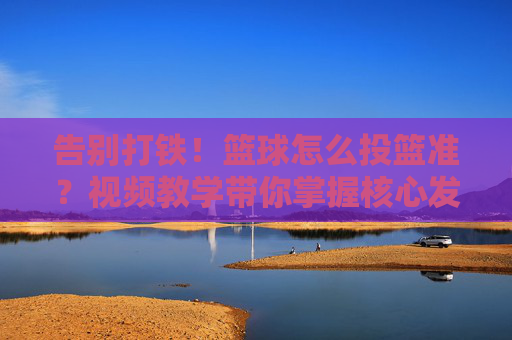 告别打铁!篮球怎么投篮准?视频教学带你掌握核心发力技巧