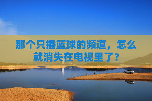 那个只播篮球的频道,怎么就消失在电视里了?
