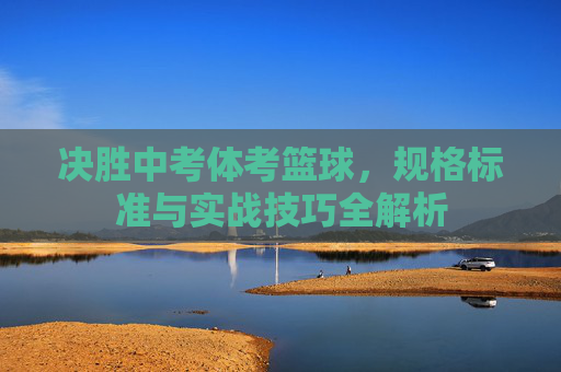 决胜中考体考篮球,规格标准与实战技巧全解析