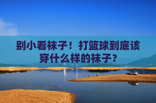 别小看袜子!打篮球到底该穿什么样的袜子?