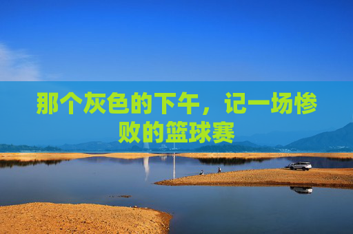 那个灰色的下午,记一场惨败的篮球赛