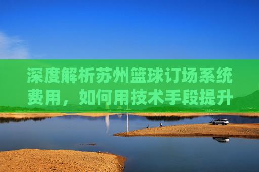深度解析苏州篮球订场系统费用,如何用技术手段提升场馆收益?