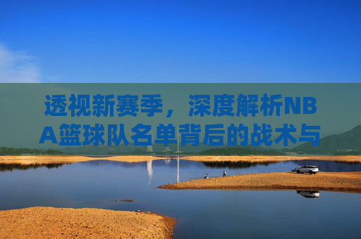 透视新赛季,深度解析NBA篮球队名单背后的战术与机遇