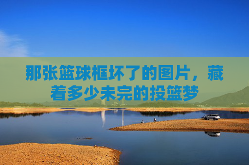 那张篮球框坏了的图片,藏着多少未完的投篮梦