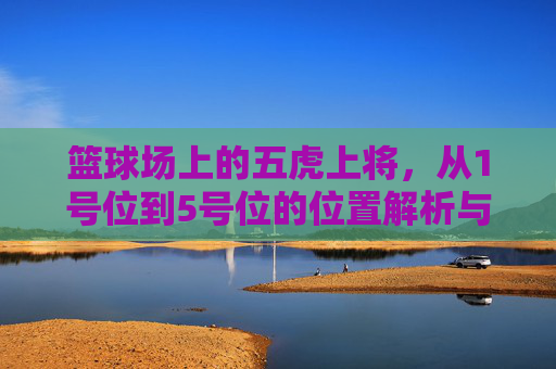 篮球场上的五虎上将,从1号位到5号位的位置解析与职责划分