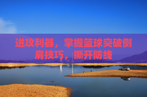 进攻利器,掌握篮球突破侧肩技巧,撕开防线