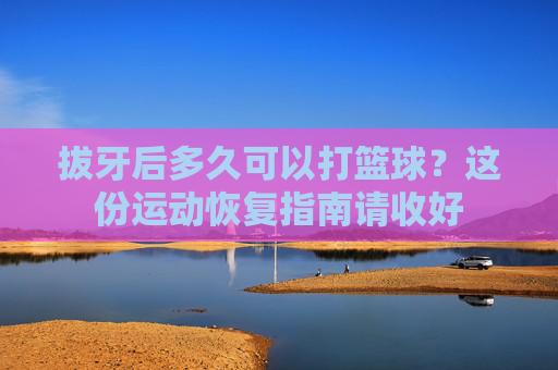 拔牙后多久可以打篮球?这份运动恢复指南请收好