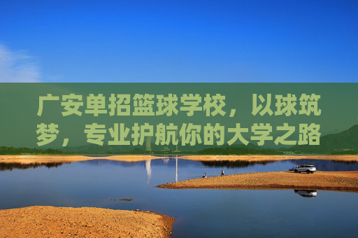 广安单招篮球学校,以球筑梦,专业护航你的大学之路