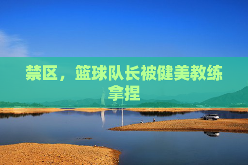 禁区,篮球队长被健美教练拿捏