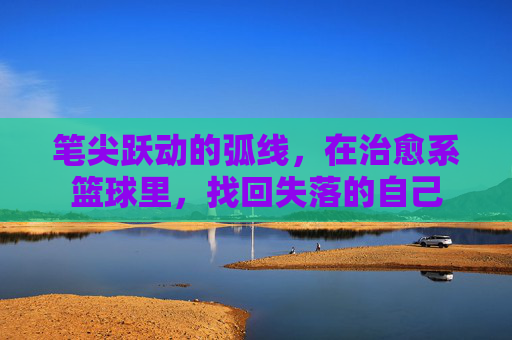 笔尖跃动的弧线,在治愈系篮球里,找回失落的自己