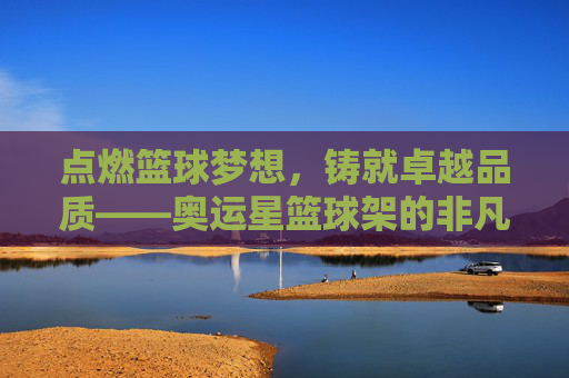 点燃篮球梦想,铸就卓越品质——奥运星篮球架的非凡魅力