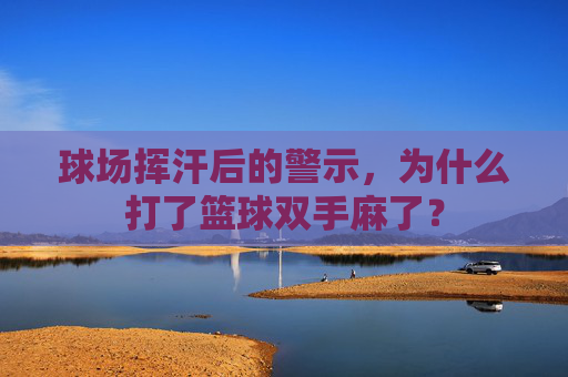 球场挥汗后的警示,为什么打了篮球双手麻了?