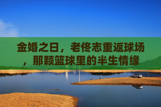 金婚之日,老佟志重返球场,那颗篮球里的半生情缘