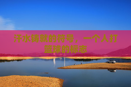 汗水铸就的符号,一个人打篮球的标志