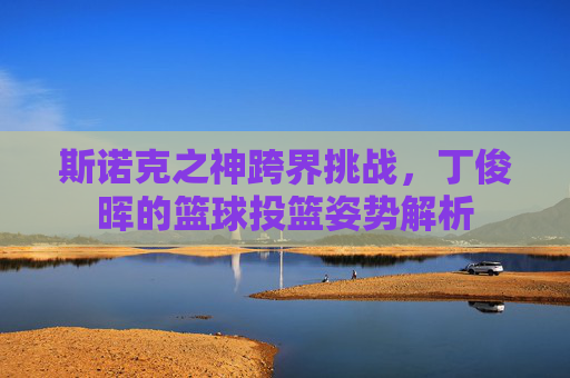 斯诺克之神跨界挑战，丁俊晖的篮球投篮姿势解析