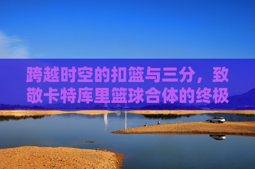 跨越时空的扣篮与三分，致敬卡特库里篮球合体的终极幻想