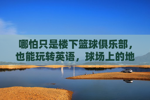 哪怕只是楼下篮球俱乐部,也能玩转英语,球场上的地道表达