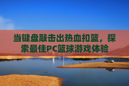 当键盘敲击出热血扣篮，探索最佳PC篮球游戏体验